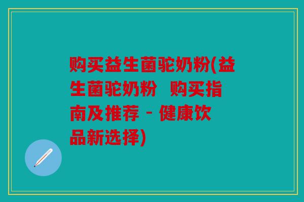 购买益生菌驼奶粉(益生菌驼奶粉  购买指南及推荐 - 健康饮品新选择)
