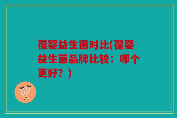 葆婴益生菌对比(葆婴益生菌品牌比较：哪个更好？)