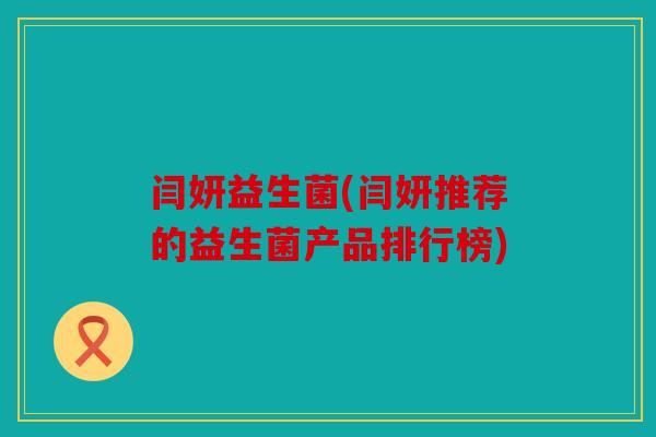 闫妍益生菌(闫妍推荐的益生菌产品排行榜) 闫妍益生菌(闫妍推荐的益生菌产品排行榜)