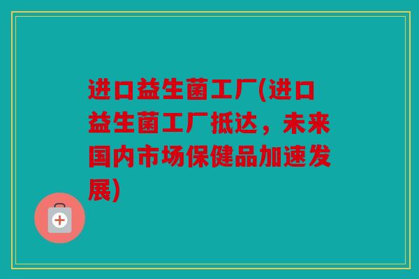 进口益生菌工厂(进口益生菌工厂抵达,未来国内市场保健品加速发展) 进口益生菌工厂(进口益生菌工厂抵达,未来国内市场保健品加速发展)