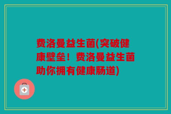 费洛曼益生菌(突破健康壁垒！费洛曼益生菌助你拥有健康肠道)