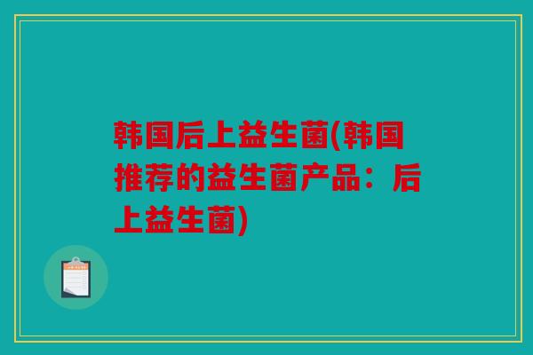 韩国后上益生菌(韩国推荐的益生菌产品：后上益生菌)