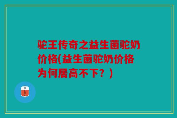驼王传奇之益生菌驼奶价格(益生菌驼奶价格为何居高不下？)