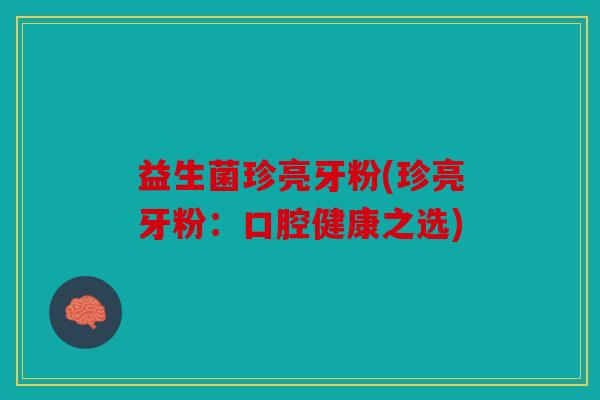 益生菌珍亮牙粉(珍亮牙粉：口腔健康之选)