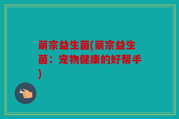 萌宗益生菌(萌宗益生菌：宠物健康的好帮手)