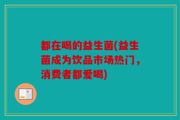 都在喝的益生菌(益生菌成为饮品市场热门,消费者都爱喝) 都在喝的益生菌(益生菌成为饮品市场热门,消费者都爱喝)