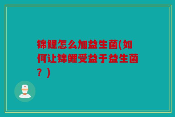 锦鲤怎么加益生菌(如何让锦鲤受益于益生菌?) 锦鲤怎么加益生菌(如何让锦鲤受益于益生菌?)