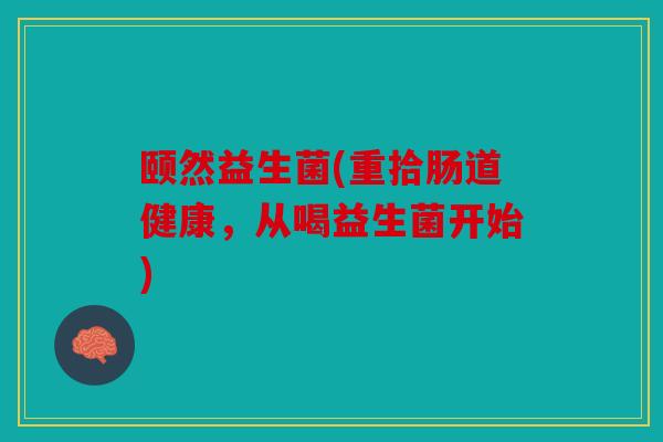 颐然益生菌(重拾肠道健康,从喝益生菌开始) 颐然益生菌(重拾肠道健康,从喝益生菌开始)