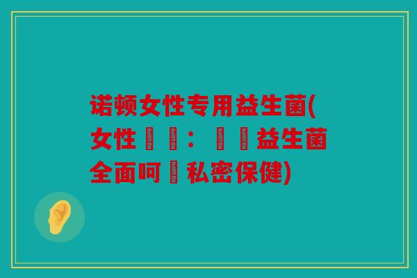诺顿女性专用益生菌(女性專屬:諾頓益生菌全面呵護私密保健) 诺顿女性专用益生菌(女性專屬:諾頓益生菌全面呵護私密保健)