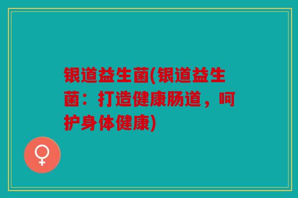 银道益生菌(银道益生菌:打造健康肠道,呵护身体健康) 银道益生菌(银道益生菌:打造健康肠道,呵护身体健康)