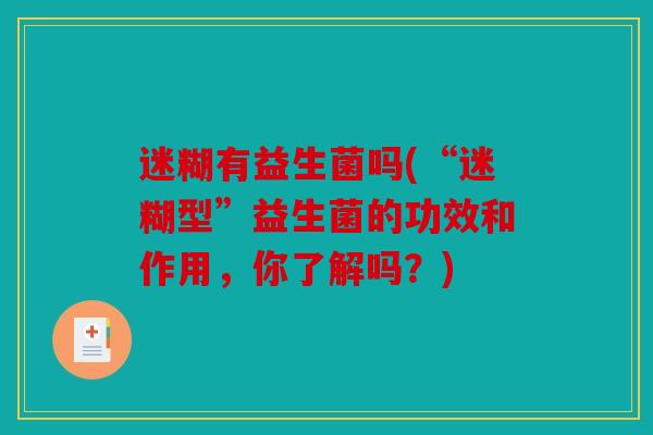 迷糊有益生菌吗(“迷糊型”益生菌的功效和作用,你了解吗?) 迷糊有益生菌吗(“迷糊型”益生菌的功效和作用,你了解吗?)