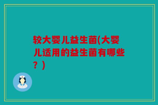较大婴儿益生菌(大婴儿适用的益生菌有哪些？)