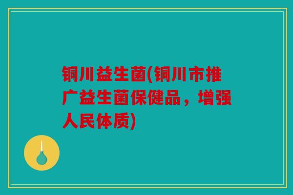 铜川益生菌(铜川市推广益生菌保健品,增强人民体质) 铜川益生菌(铜川市推广益生菌保健品,增强人民体质)