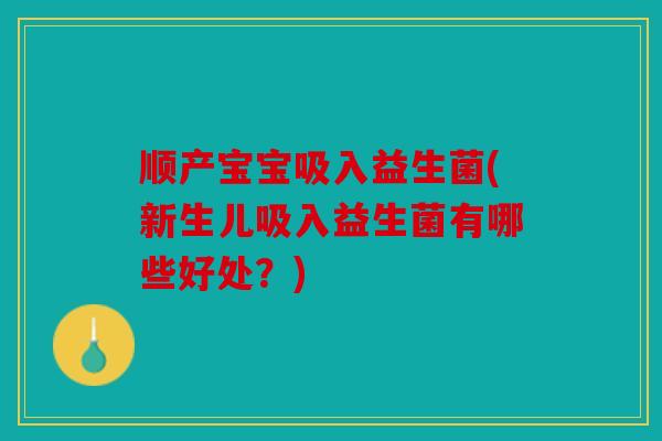 顺产宝宝吸入益生菌(新生儿吸入益生菌有哪些好处?) 顺产宝宝吸入益生菌(新生儿吸入益生菌有哪些好处?)