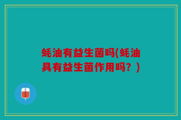 蚝油有益生菌吗(蚝油具有益生菌作用吗？)