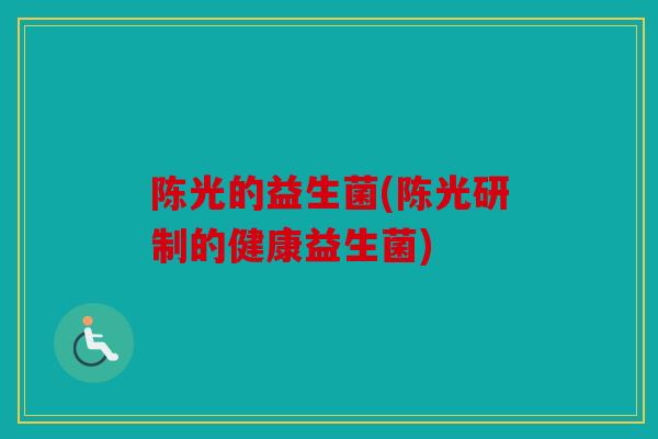 陈光的益生菌(陈光研制的健康益生菌)