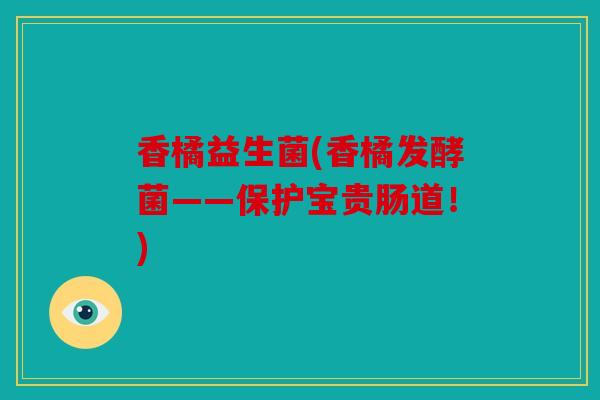 香橘益生菌(香橘发酵菌——保护宝贵肠道!) 香橘益生菌(香橘发酵菌——保护宝贵肠道!)