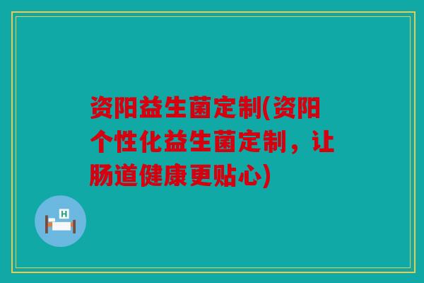 资阳益生菌定制(资阳个性化益生菌定制，让肠道健康更贴心)