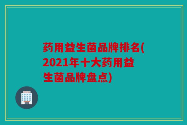 药用益生菌品牌排名(2021年十大药用益生菌品牌盘点) 药用益生菌品牌排名(2021年十大药用益生菌品牌盘点)