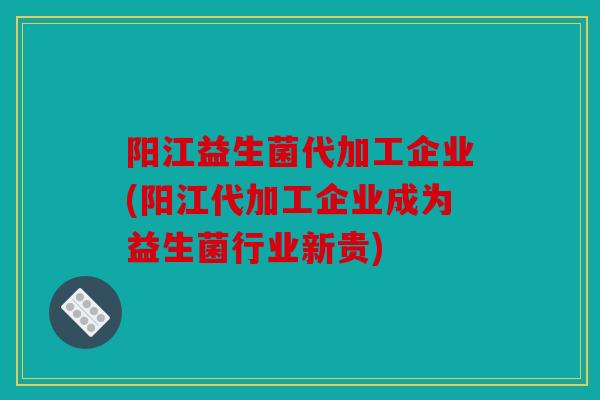 阳江益生菌代加工企业(阳江代加工企业成为益生菌行业新贵)
