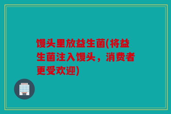 馒头里放益生菌(将益生菌注入馒头，消费者更受欢迎)