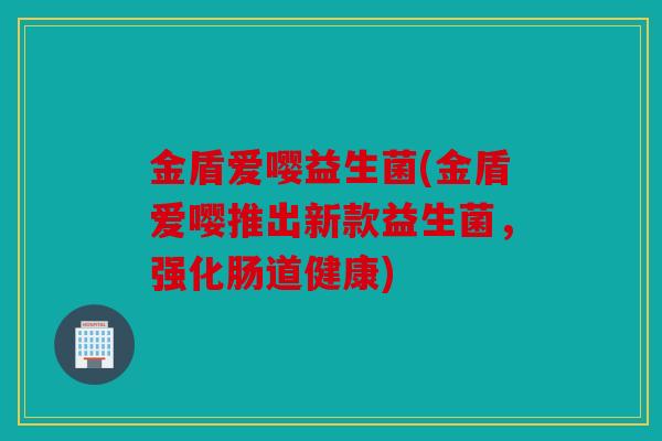 金盾爱嘤益生菌(金盾爱嘤推出新款益生菌，强化肠道健康)