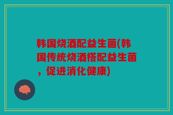 韩国烧酒配益生菌(韩国传统烧酒搭配益生菌，促进消化健康)