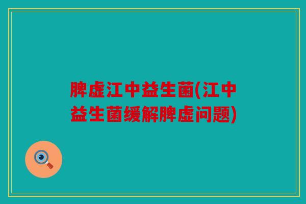 脾虚江中益生菌(江中益生菌缓解脾虚问题)