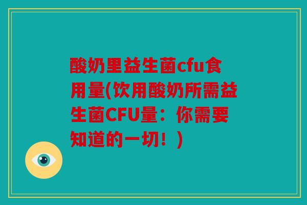 酸奶里益生菌cfu食用量(饮用酸奶所需益生菌CFU量:你需要知道的一切!) 酸奶里益生菌cfu食用量(饮用酸奶所需益生菌CFU量:你需要知道的一切!)
