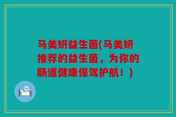 马美妍益生菌(马美妍推荐的益生菌，为你的肠道健康保驾护航！)