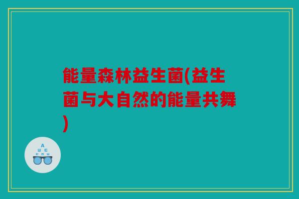 能量森林益生菌(益生菌与大自然的能量共舞)