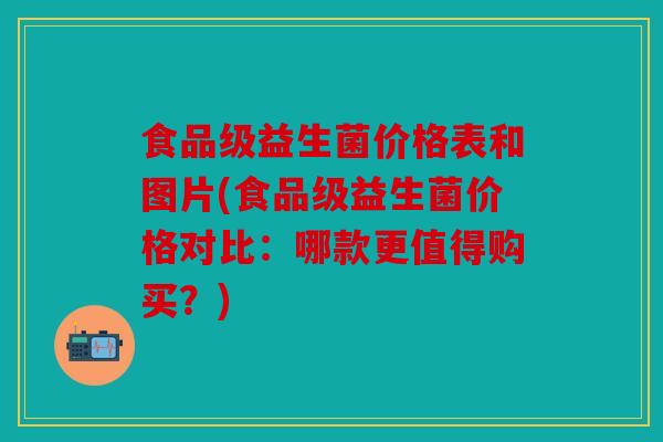 食品级益生菌价格表和图片(食品级益生菌价格对比：哪款更值得购买？)