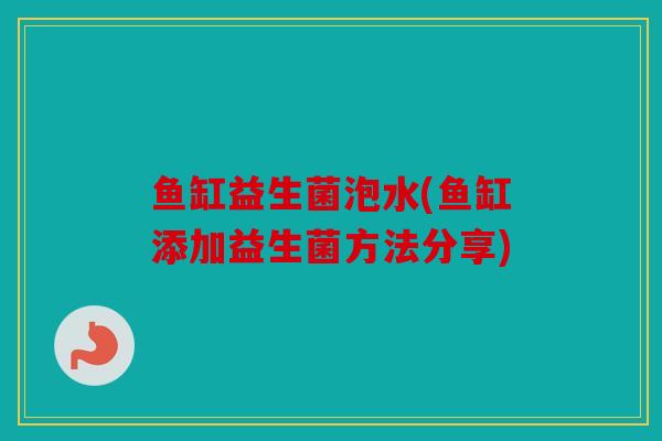 鱼缸益生菌泡水(鱼缸添加益生菌方法分享)