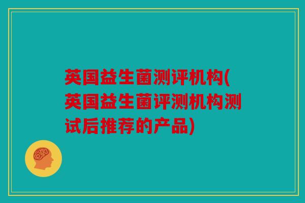 英国益生菌测评机构(英国益生菌评测机构测试后推荐的产品)