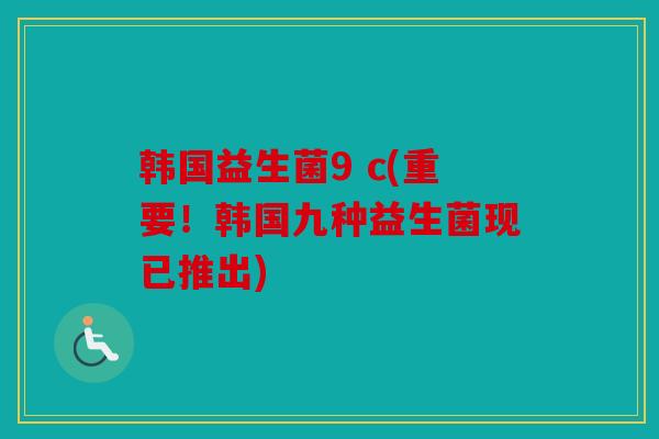 韩国益生菌9 c(重要!韩国九种益生菌现已推出) 韩国益生菌9 c(重要!韩国九种益生菌现已推出)