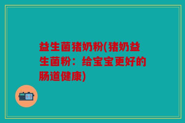益生菌猪奶粉(猪奶益生菌粉：给宝宝更好的肠道健康)