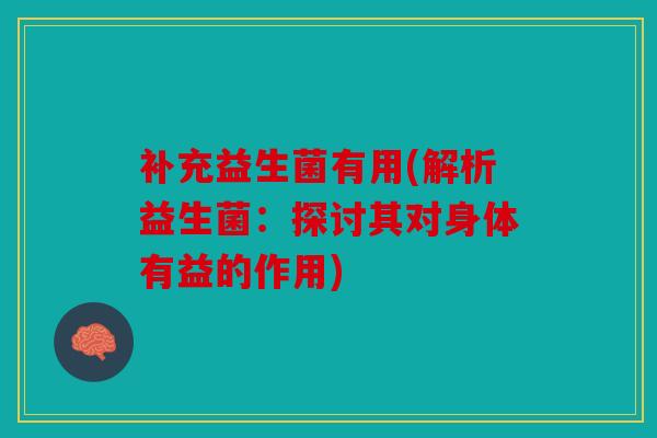 补充益生菌有用(解析益生菌：探讨其对身体有益的作用)
