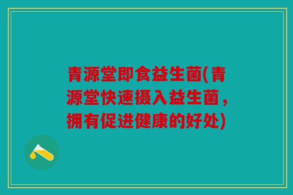 青源堂即食益生菌(青源堂快速摄入益生菌,拥有促进健康的好处) 青源堂即食益生菌(青源堂快速摄入益生菌,拥有促进健康的好处)