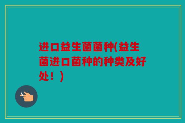 进口益生菌菌种(益生菌进口菌种的种类及好处!) 进口益生菌菌种(益生菌进口菌种的种类及好处!)