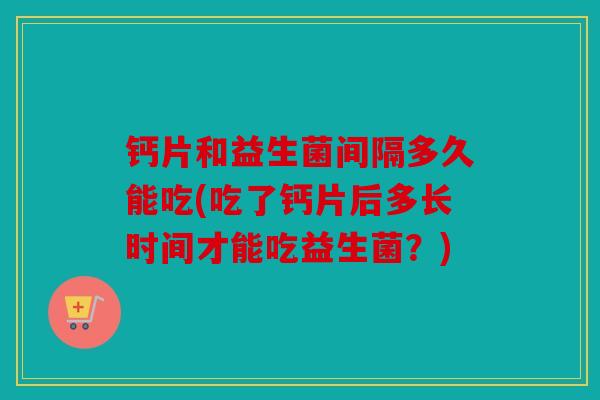 钙片和益生菌间隔多久能吃(吃了钙片后多长时间才能吃益生菌？)