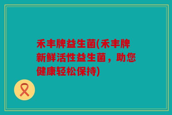 禾丰牌益生菌(禾丰牌新鲜活性益生菌，助您健康轻松保持)