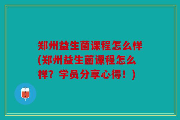 郑州益生菌课程怎么样(郑州益生菌课程怎么样？学员分享心得！)