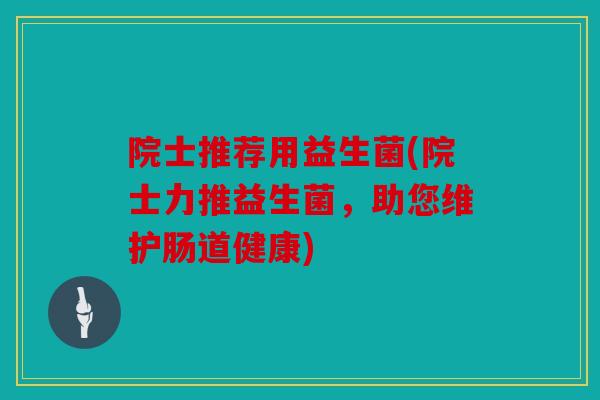 院士推荐用益生菌(院士力推益生菌，助您维护肠道健康)