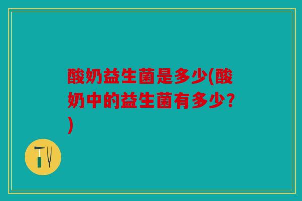 酸奶益生菌是多少(酸奶中的益生菌有多少？)