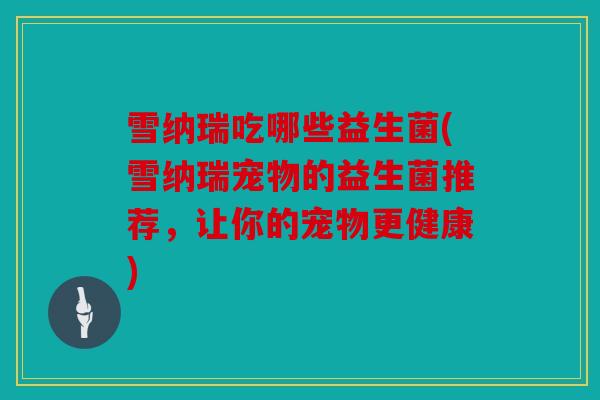 雪纳瑞吃哪些益生菌(雪纳瑞宠物的益生菌推荐，让你的宠物更健康)