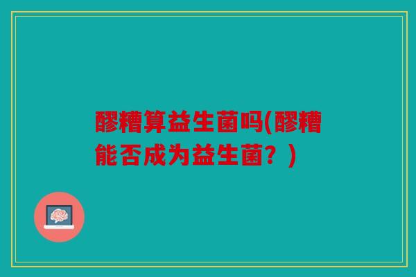醪糟算益生菌吗(醪糟能否成为益生菌?) 醪糟算益生菌吗(醪糟能否成为益生菌?)
