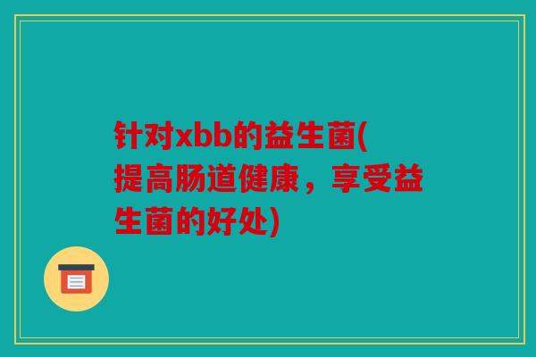 针对xbb的益生菌(提高肠道健康，享受益生菌的好处)
