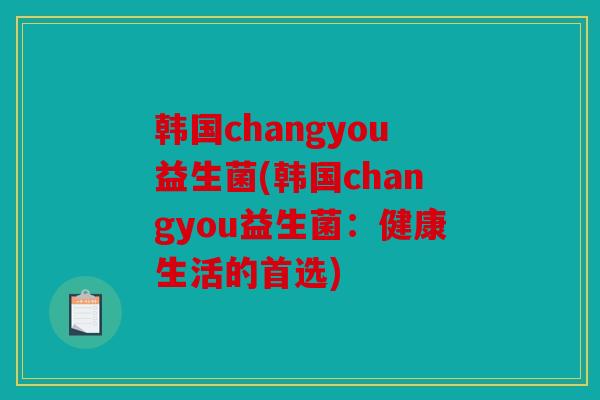 韩国changyou益生菌(韩国changyou益生菌：健康生活的首选)
