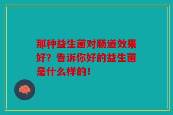 那种益生菌对肠道效果好？告诉你好的益生菌是什么样的！