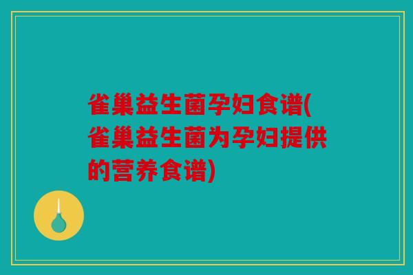 雀巢益生菌孕妇食谱(雀巢益生菌为孕妇提供的营养食谱)